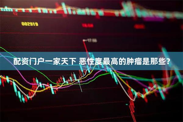 配资门户一家天下 恶性度最高的肿瘤是那些？