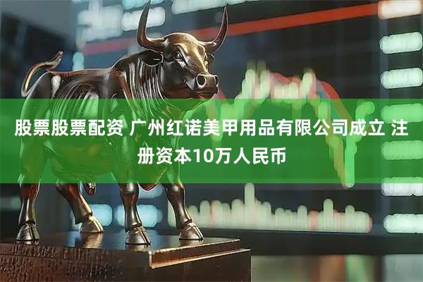 股票股票配资 广州红诺美甲用品有限公司成立 注册资本10万人民币