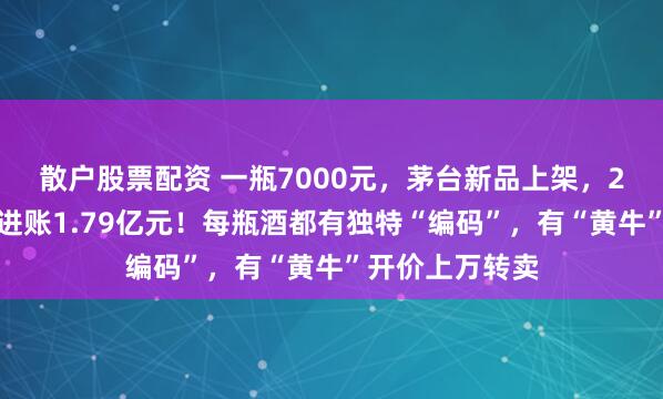 散户股票配资 一瓶7000元，茅台新品上架，2分钟被抢光，进账1.79亿元！每瓶酒都有独特“编码”，有“黄牛”开价上万转卖