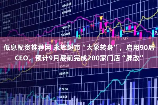 低息配资推荐网 永辉超市“大象转身”，启用90后CEO，预计9月底前完成200家门店“胖改”
