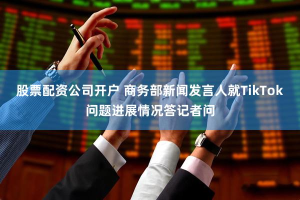 股票配资公司开户 商务部新闻发言人就TikTok问题进展情况答记者问