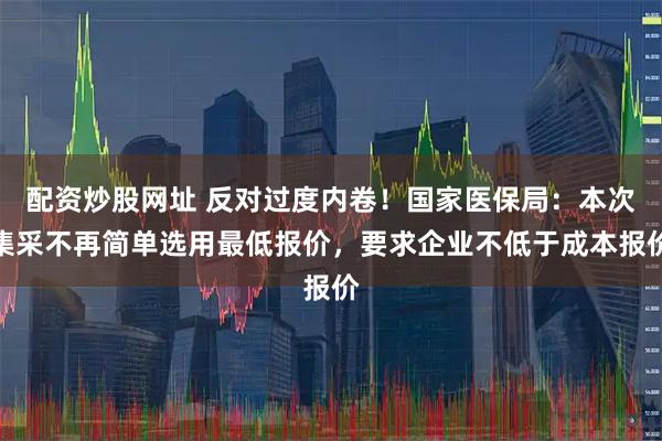 配资炒股网址 反对过度内卷！国家医保局：本次集采不再简单选用最低报价，要求企业不低于成本报价