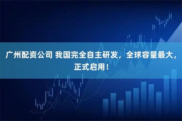 广州配资公司 我国完全自主研发，全球容量最大，正式启用！