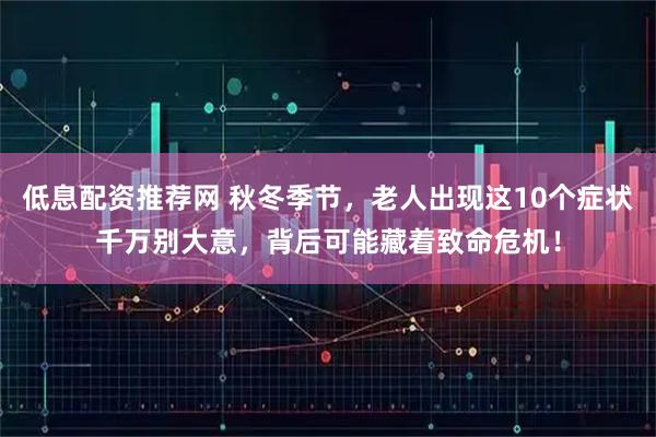低息配资推荐网 秋冬季节，老人出现这10个症状千万别大意，背后可能藏着致命危机！