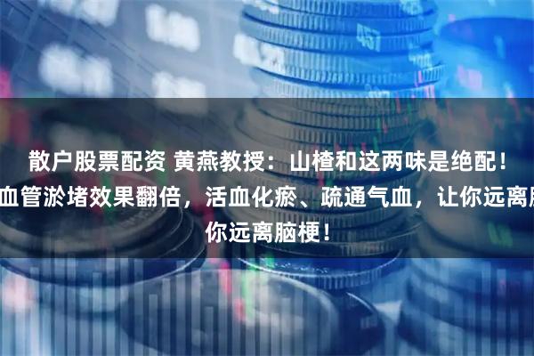 散户股票配资 黄燕教授：山楂和这两味是绝配！清理血管淤堵效果翻倍，活血化瘀、疏通气血，让你远离脑梗！