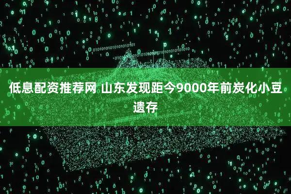 低息配资推荐网 山东发现距今9000年前炭化小豆遗存