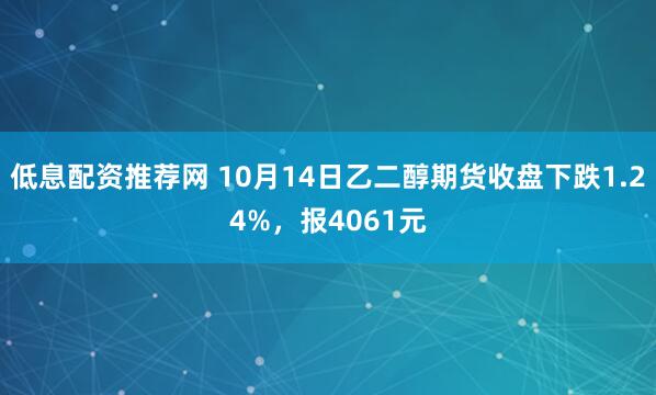 低息配资推荐网 10月14日乙二醇期货收盘下跌1.24%，报4061元