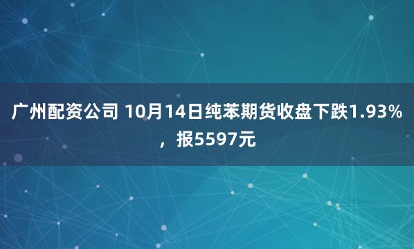 广州配资公司 10月14日纯苯期货收盘下跌1.93%，报5597元