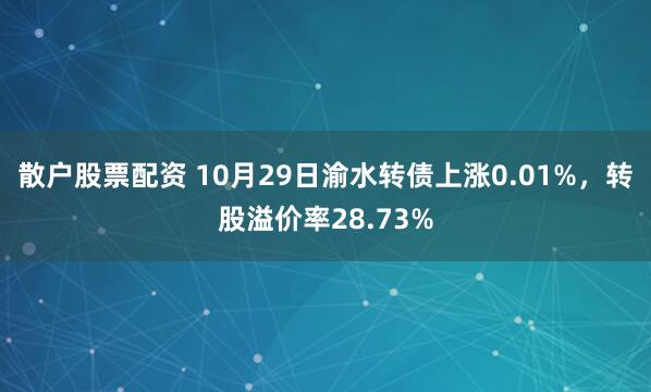 散户股票配资 10月29日渝水转债上涨0.01%，转股溢价率28.73%