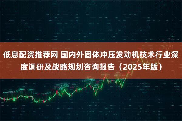 低息配资推荐网 国内外固体冲压发动机技术行业深度调研及战略规划咨询报告（2025年版）