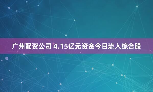 广州配资公司 4.15亿元资金今日流入综合股