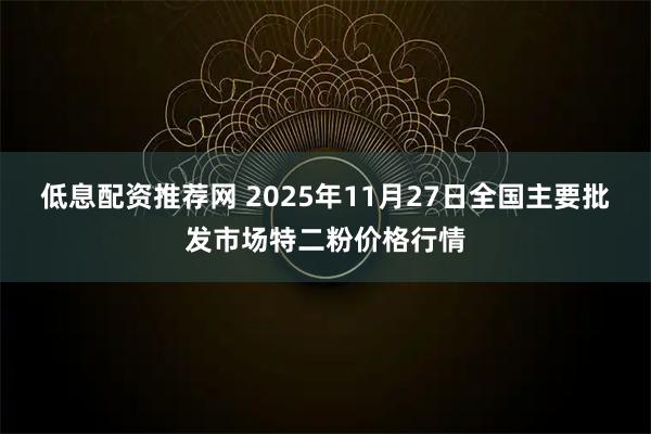 低息配资推荐网 2025年11月27日全国主要批发市场特二粉价格行情