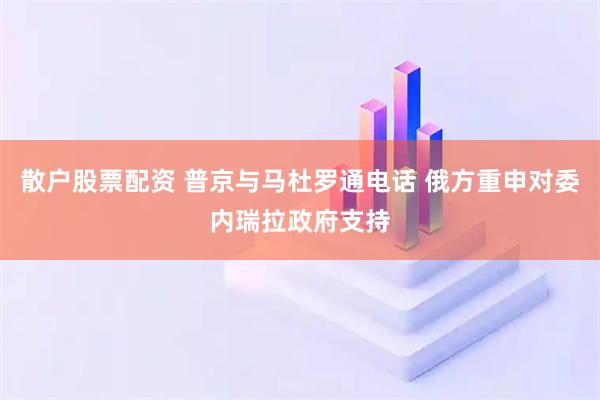 散户股票配资 普京与马杜罗通电话 俄方重申对委内瑞拉政府支持