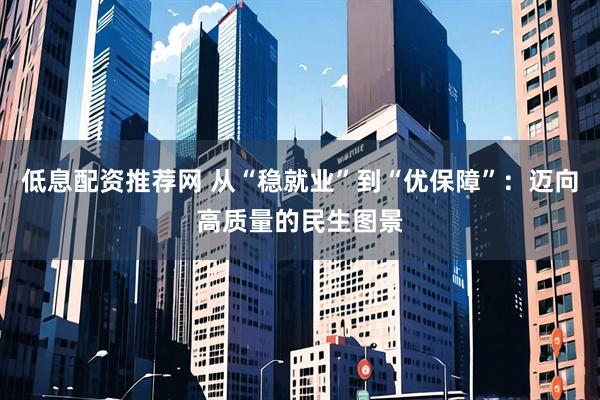 低息配资推荐网 从“稳就业”到“优保障”：迈向高质量的民生图景
