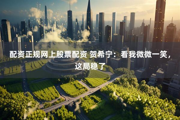 配资正规网上股票配资 贺希宁：看我微微一笑，这局稳了