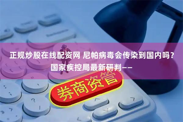 正规炒股在线配资网 尼帕病毒会传染到国内吗？国家疾控局最新研判——