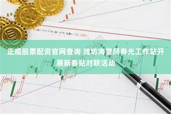 正规股票配资官网查询 潍坊海警局寿光工作站开展新春贴对联活动