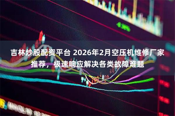 吉林炒股配资平台 2026年2月空压机维修厂家推荐，极速响应解决各类故障难题