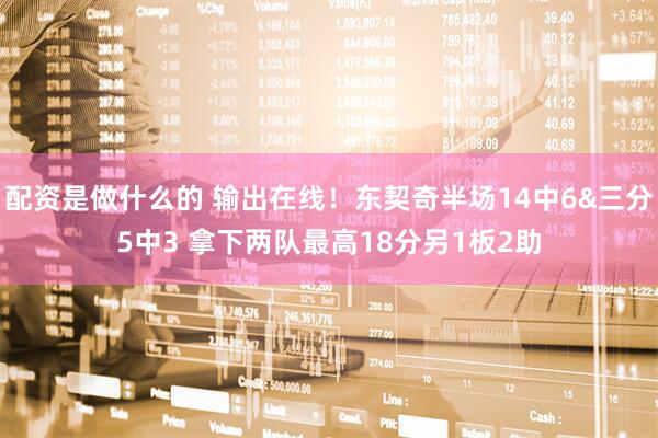 配资是做什么的 输出在线！东契奇半场14中6&三分5中3 拿下两队最高18分另1板2助