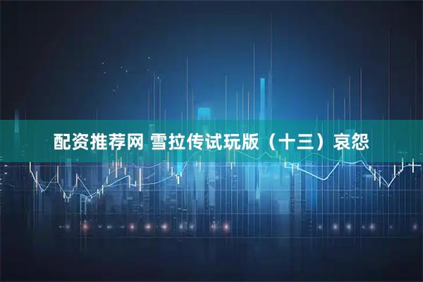 配资推荐网 雪拉传试玩版（十三）哀怨