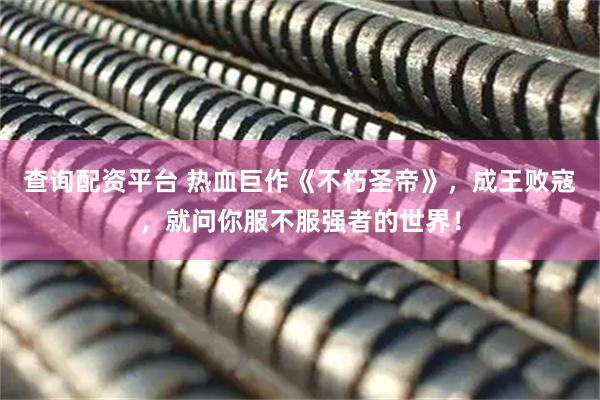 查询配资平台 热血巨作《不朽圣帝》，成王败寇，就问你服不服强者的世界！
