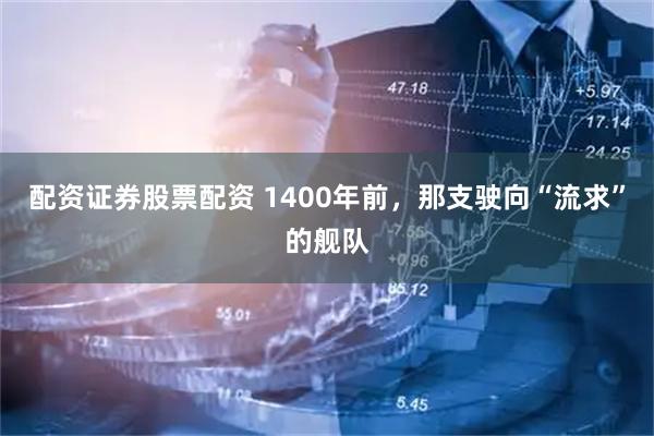 配资证券股票配资 1400年前，那支驶向“流求”的舰队