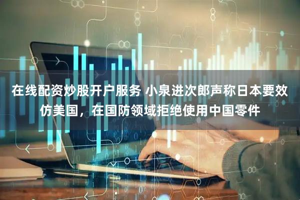在线配资炒股开户服务 小泉进次郎声称日本要效仿美国，在国防领域拒绝使用中国零件