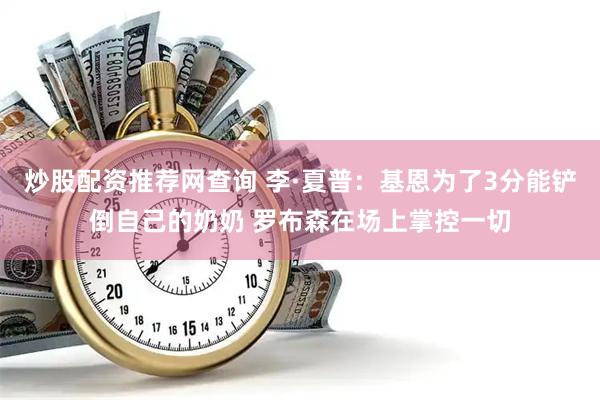 炒股配资推荐网查询 李·夏普：基恩为了3分能铲倒自己的奶奶 罗布森在场上掌控一切