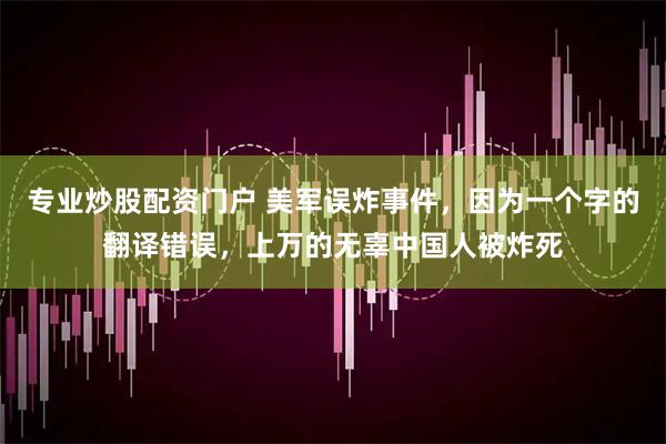 专业炒股配资门户 美军误炸事件，因为一个字的翻译错误，上万的无辜中国人被炸死