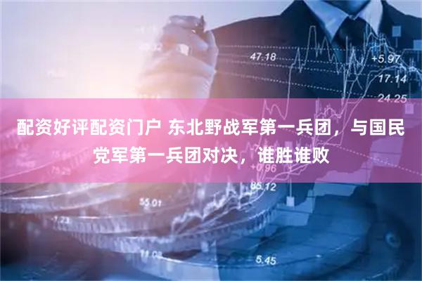 配资好评配资门户 东北野战军第一兵团，与国民党军第一兵团对决，谁胜谁败