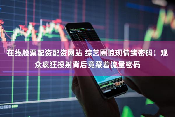在线股票配资配资网站 综艺圈惊现情绪密码！观众疯狂投射背后竟藏着流量密码