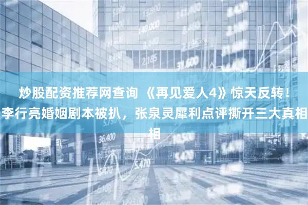 炒股配资推荐网查询 《再见爱人4》惊天反转！李行亮婚姻剧本被扒，张泉灵犀利点评撕开三大真相