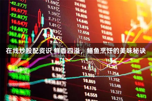 在线炒股配资识 鲜香四溢，鳝鱼烹饪的美味秘诀