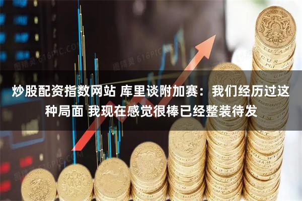 炒股配资指数网站 库里谈附加赛：我们经历过这种局面 我现在感觉很棒已经整装待发
