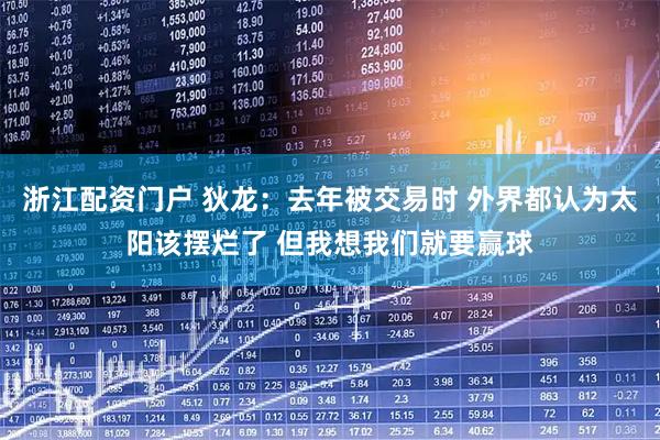 浙江配资门户 狄龙：去年被交易时 外界都认为太阳该摆烂了 但我想我们就要赢球