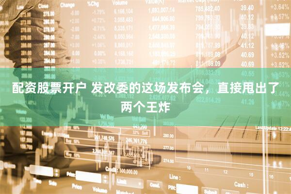 配资股票开户 发改委的这场发布会，直接甩出了两个王炸