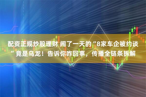 配资正规炒股理财 闹了一天的“8家车企被约谈”竟是乌龙！告诉你咋回事，传播全链条拆解