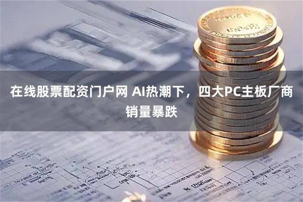 在线股票配资门户网 AI热潮下，四大PC主板厂商销量暴跌