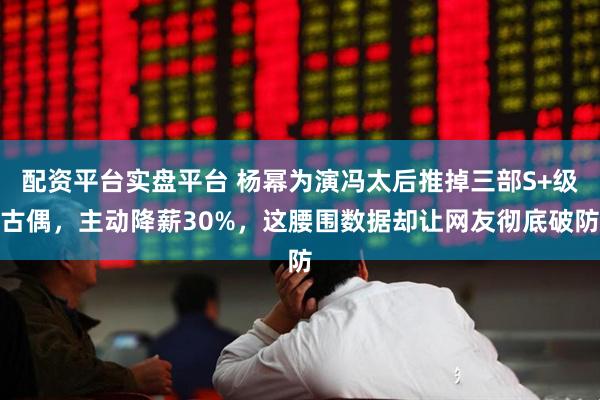 配资平台实盘平台 杨幂为演冯太后推掉三部S+级古偶，主动降薪30%，这腰围数据却让网友彻底破防