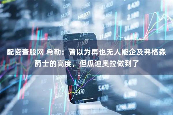 配资查股网 希勒：曾以为再也无人能企及弗格森爵士的高度，但瓜迪奥拉做到了