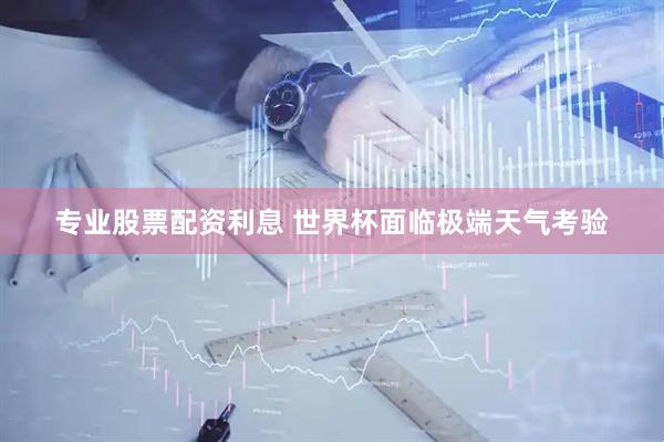 专业股票配资利息 世界杯面临极端天气考验