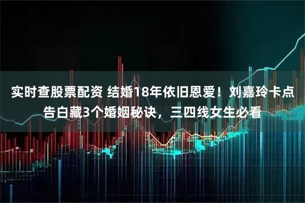实时查股票配资 结婚18年依旧恩爱！刘嘉玲卡点告白藏3个婚姻秘诀，三四线女生必看