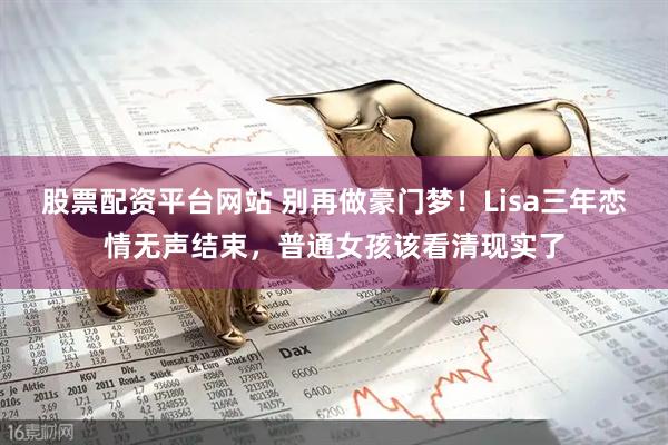 股票配资平台网站 别再做豪门梦！Lisa三年恋情无声结束，普通女孩该看清现实了