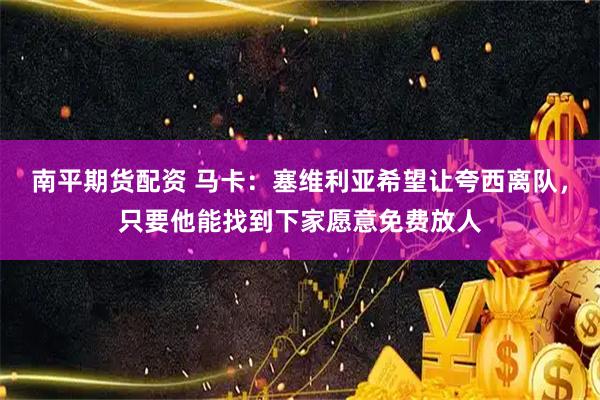 南平期货配资 马卡：塞维利亚希望让夸西离队，只要他能找到下家愿意免费放人