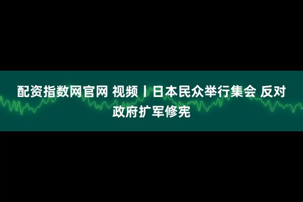 配资指数网官网 视频丨日本民众举行集会 反对政府扩军修宪