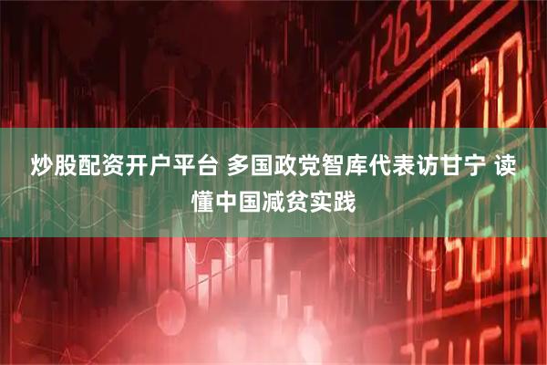 炒股配资开户平台 多国政党智库代表访甘宁 读懂中国减贫实践